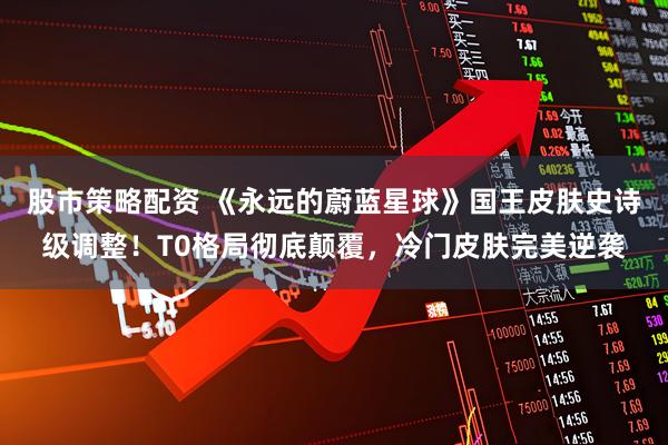 股市策略配资 《永远的蔚蓝星球》国王皮肤史诗级调整！T0格局彻底颠覆，冷门皮肤完美逆袭