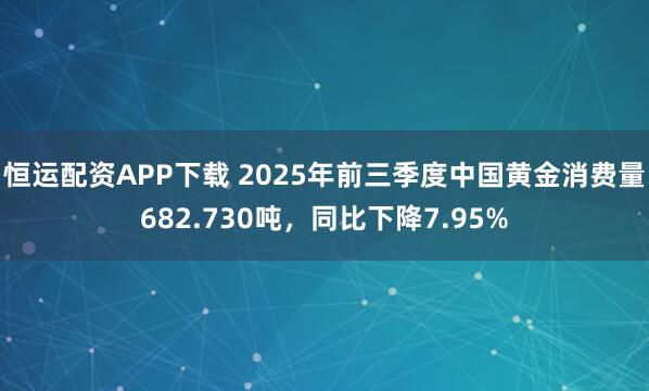 恒运配资APP下载 2025年前三季度中国黄金消费量682.730吨，同比下降7.95%