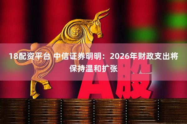 18配资平台 中信证券明明：2026年财政支出将保持温和扩张