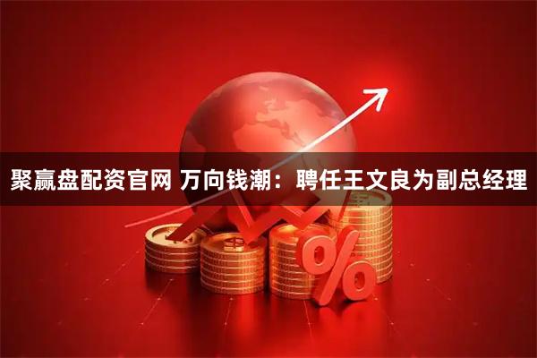 聚赢盘配资官网 万向钱潮：聘任王文良为副总经理