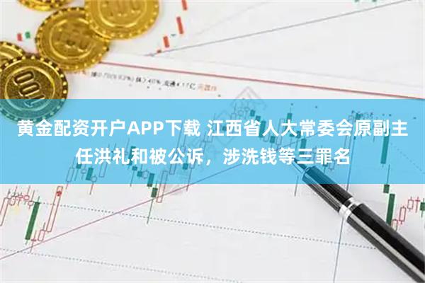 黄金配资开户APP下载 江西省人大常委会原副主任洪礼和被公诉，涉洗钱等三罪名