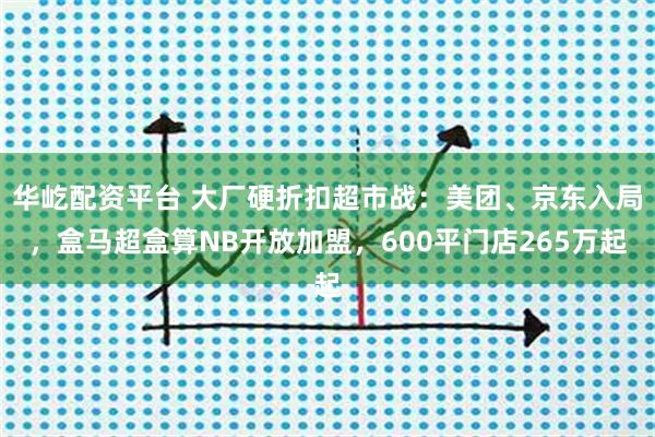 华屹配资平台 大厂硬折扣超市战：美团、京东入局，盒马超盒算NB开放加盟，600平门店265万起