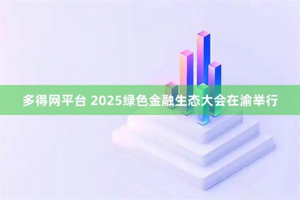 多得网平台 2025绿色金融生态大会在渝举行