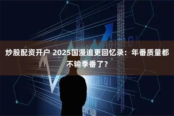 炒股配资开户 2025国漫追更回忆录：年番质量都不输季番了？