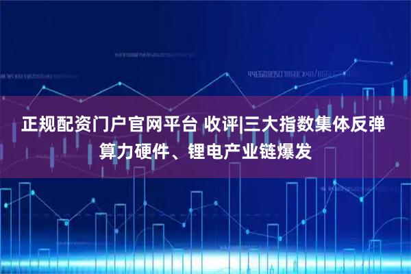 正规配资门户官网平台 收评|三大指数集体反弹 算力硬件、锂电产业链爆发