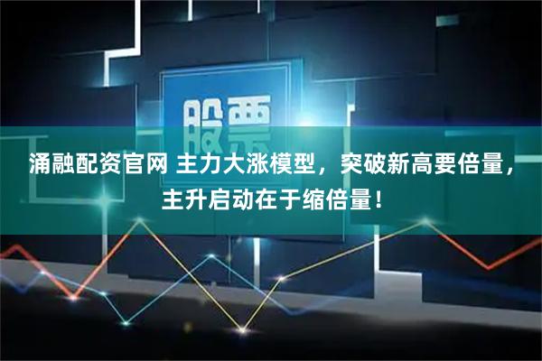 涌融配资官网 主力大涨模型，突破新高要倍量，主升启动在于缩倍量！