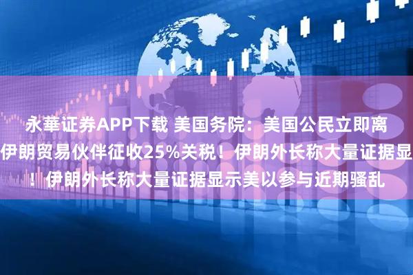 永華证券APP下载 美国务院：美国公民立即离开伊朗！特朗普：对伊朗贸易伙伴征收25%关税！伊朗外长称大量证据显示美以参与近期骚乱