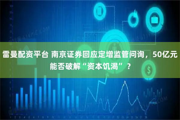 雷曼配资平台 南京证券回应定增监管问询，50亿元能否破解“资本饥渴” ？