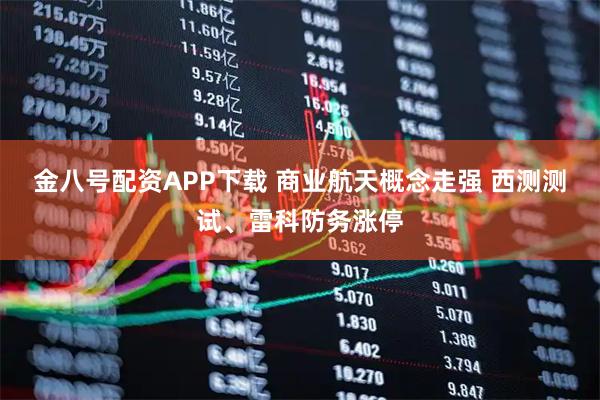 金八号配资APP下载 商业航天概念走强 西测测试、雷科防务涨停
