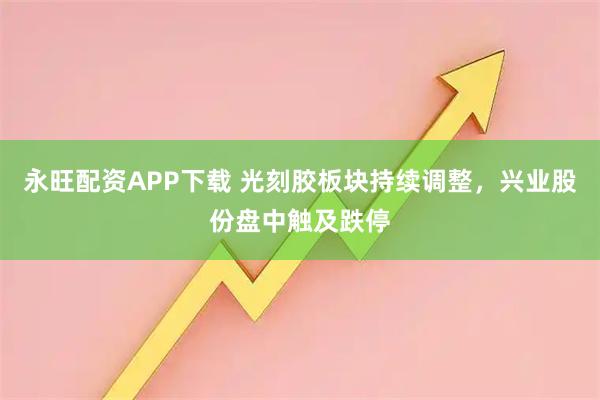 永旺配资APP下载 光刻胶板块持续调整，兴业股份盘中触及跌停