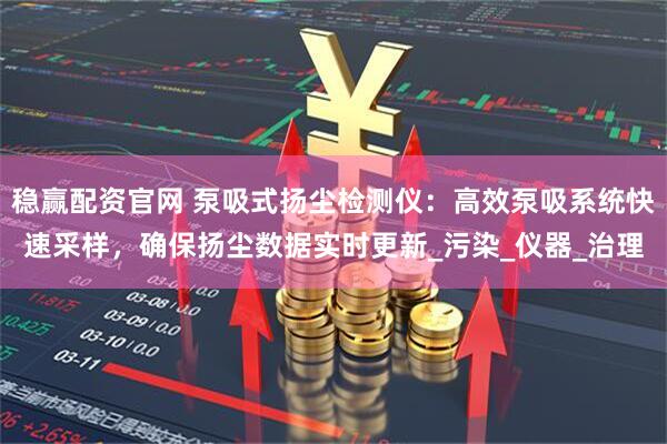 稳赢配资官网 泵吸式扬尘检测仪：高效泵吸系统快速采样，确保扬尘数据实时更新_污染_仪器_治理