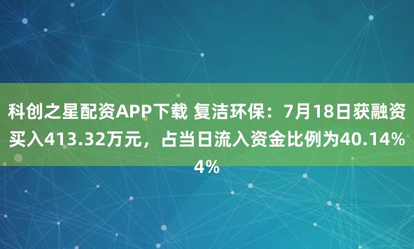 科创之星配资APP下载 复洁环保：7月18日获融资买入413.32万元，占当日流入资金比例为40.14%