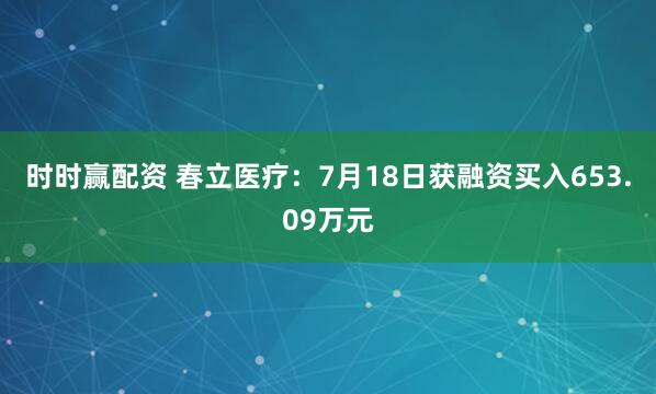 时时赢配资 春立医疗：7月18日获融资买入653.09万元