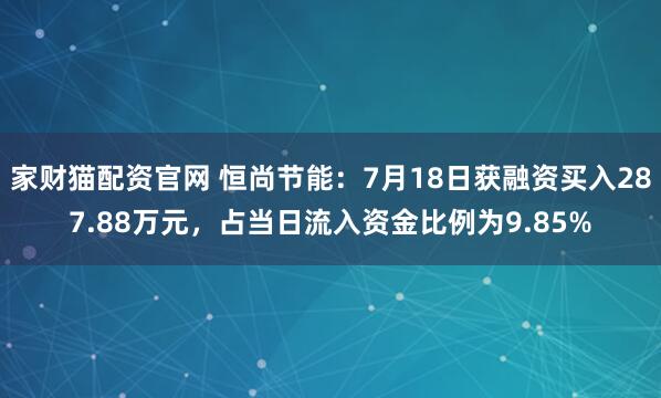 家财猫配资官网 恒尚节能：7月18日获融资买入287.88万元，占当日流入资金比例为9.85%