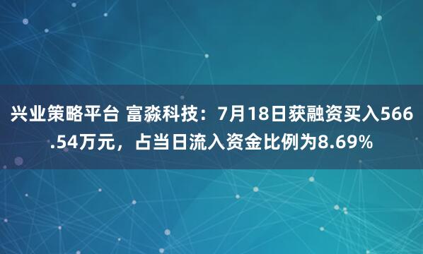 兴业策略平台 富淼科技：7月18日获融资买入566.54万元，占当日流入资金比例为8.69%
