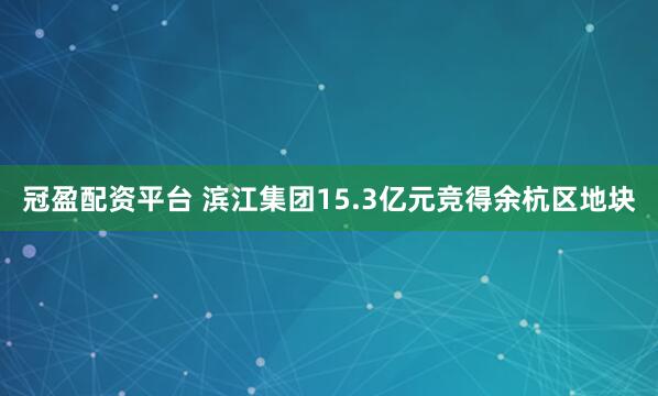 冠盈配资平台 滨江集团15.3亿元竞得余杭区地块