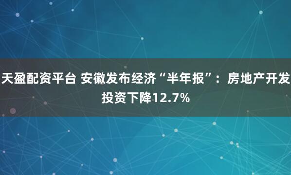 天盈配资平台 安徽发布经济“半年报”：房地产开发投资下降12.7%