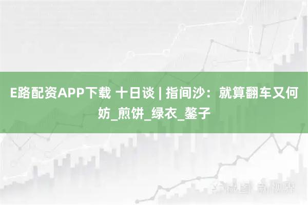 E路配资APP下载 十日谈 | 指间沙：就算翻车又何妨_煎饼_绿衣_鏊子