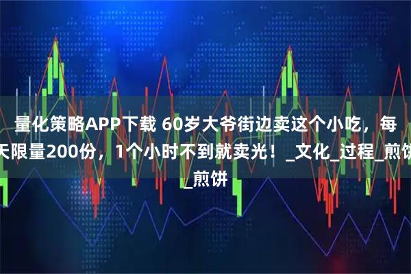 量化策略APP下载 60岁大爷街边卖这个小吃，每天限量200份，1个小时不到就卖光！_文化_过程_煎饼