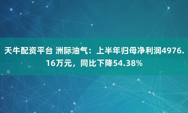 天牛配资平台 洲际油气：上半年归母净利润4976.16万元，同比下降54.38%