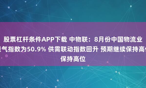 股票杠杆条件APP下载 中物联：8月份中国物流业景气指数为50.9% 供需联动指数回升 预期继续保持高位