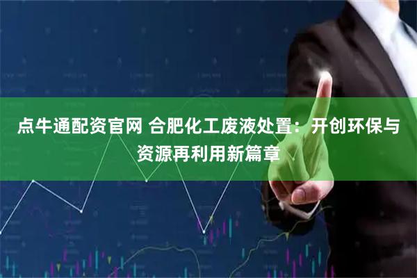 点牛通配资官网 合肥化工废液处置：开创环保与资源再利用新篇章