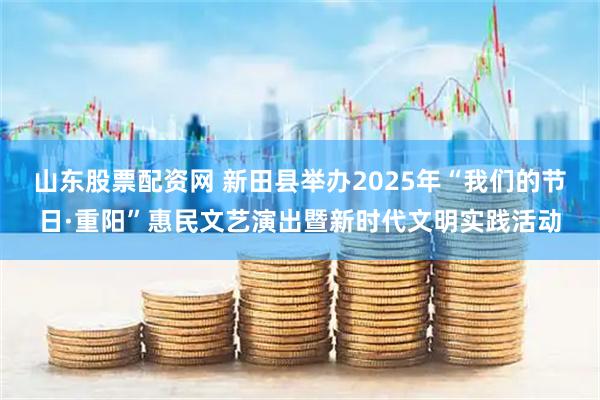 山东股票配资网 新田县举办2025年“我们的节日·重阳”惠民文艺演出暨新时代文明实践活动