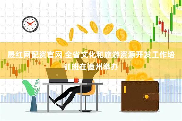 晟红网配资官网 全省文化和旅游资源开发工作培训班在漳州举办