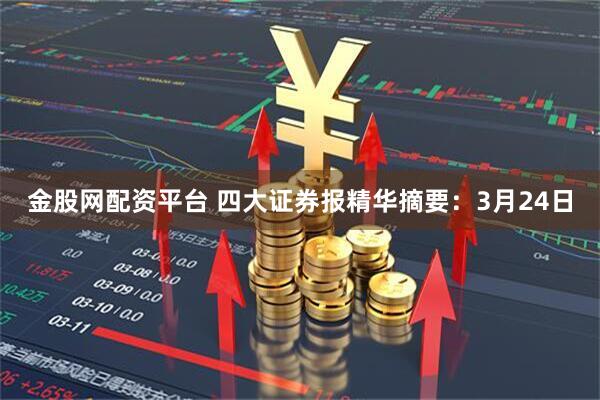 金股网配资平台 四大证券报精华摘要：3月24日