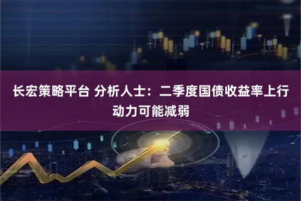 长宏策略平台 分析人士：二季度国债收益率上行动力可能减弱
